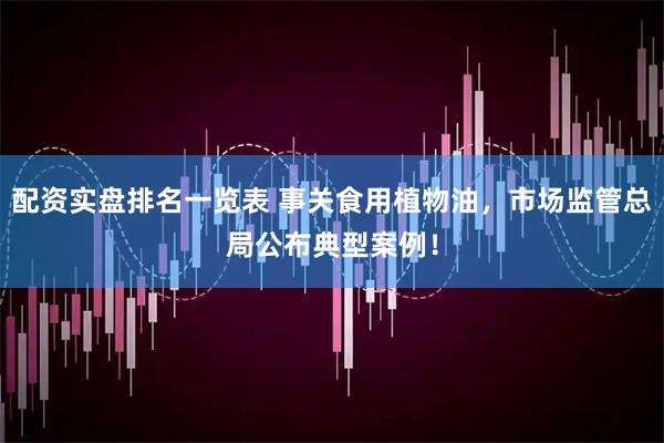 配资实盘排名一览表 事关食用植物油，市场监管总局公布典型案例！