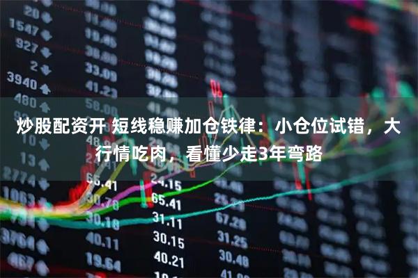 炒股配资开 短线稳赚加仓铁律：小仓位试错，大行情吃肉，看懂少走3年弯路