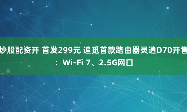 炒股配资开 首发299元 追觅首款路由器灵逍D70开售：Wi-Fi 7、2.5G网口