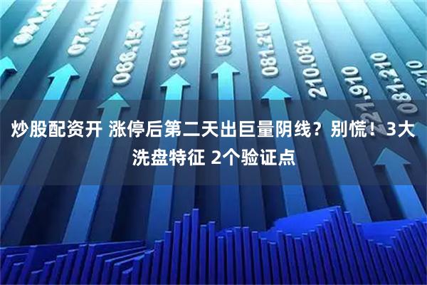 炒股配资开 涨停后第二天出巨量阴线?别慌!3大洗盘特征 2个验证点