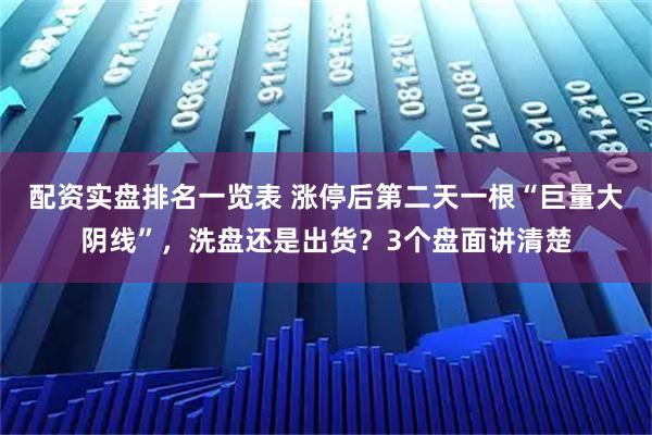 配资实盘排名一览表 涨停后第二天一根“巨量大阴线”,洗盘还是出货?3个盘面讲清楚