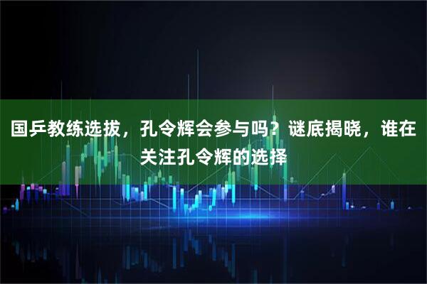 国乒教练选拔，孔令辉会参与吗？谜底揭晓，谁在关注孔令辉的选择