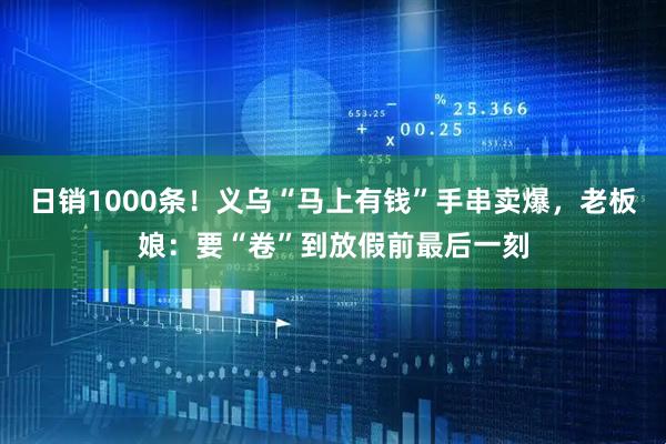 日销1000条！义乌“马上有钱”手串卖爆，老板娘：要“卷”到放假前最后一刻