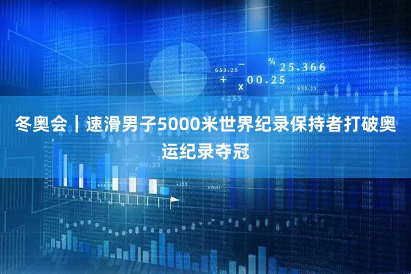 冬奥会｜速滑男子5000米世界纪录保持者打破奥运纪录夺冠