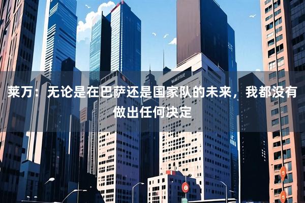 莱万：无论是在巴萨还是国家队的未来，我都没有做出任何决定