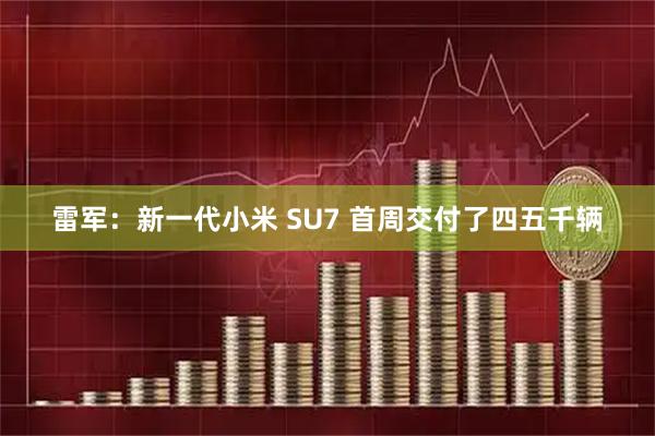 雷军：新一代小米 SU7 首周交付了四五千辆