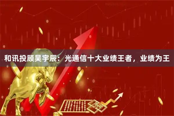 和讯投顾吴宇辰：光通信十大业绩王者，业绩为王