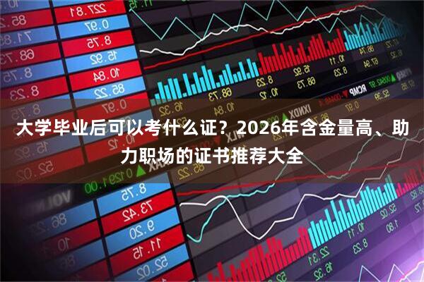 大学毕业后可以考什么证？2026年含金量高、助力职场的证书推荐大全