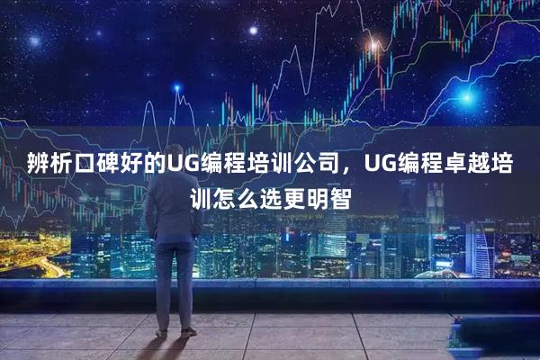 辨析口碑好的UG编程培训公司，UG编程卓越培训怎么选更明智