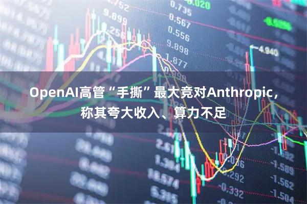 OpenAI高管“手撕”最大竞对Anthropic，称其夸大收入、算力不足