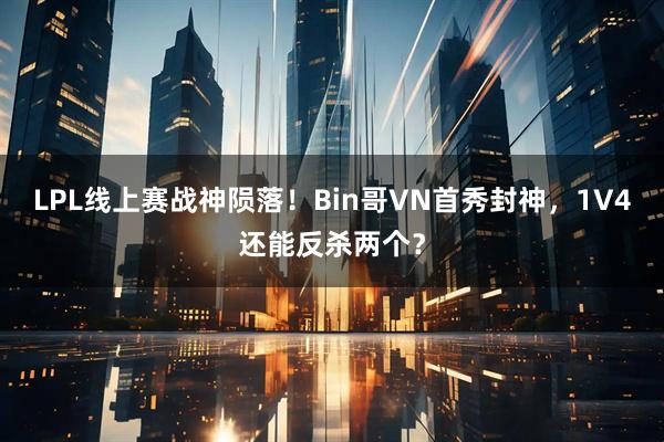 LPL线上赛战神陨落！Bin哥VN首秀封神，1V4还能反杀两个？