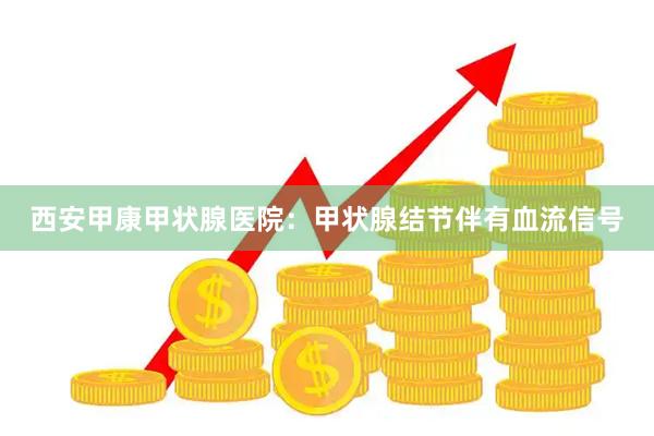 西安甲康甲状腺医院：甲状腺结节伴有血流信号