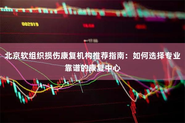 北京软组织损伤康复机构推荐指南：如何选择专业靠谱的康复中心