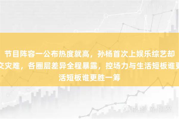 节目阵容一公布热度就高,孙杨首次上娱乐综艺却遭遇社交灾难,各圈层差异全程暴露,控场力与生活短板谁更胜一筹
