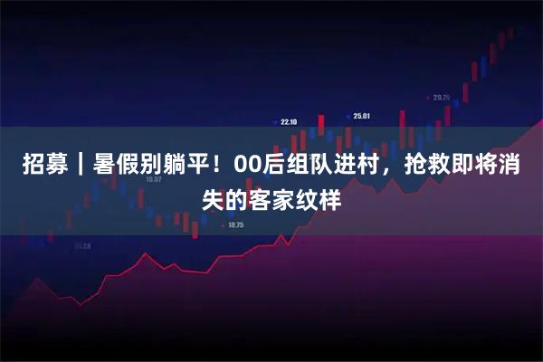 招募｜暑假别躺平！00后组队进村，抢救即将消失的客家纹样
