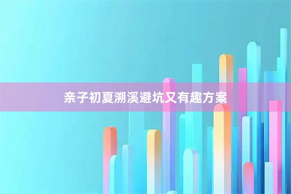 亲子初夏溯溪避坑又有趣方案