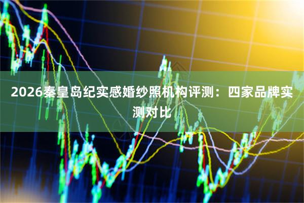 2026秦皇岛纪实感婚纱照机构评测：四家品牌实测对比