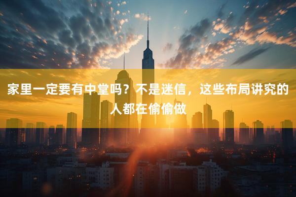 家里一定要有中堂吗？不是迷信，这些布局讲究的人都在偷偷做