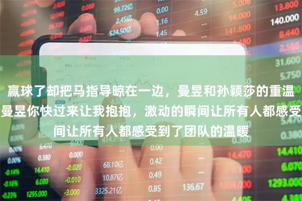 赢球了却把马指导晾在一边，曼昱和孙颖莎的重温热情令人感动，曼昱你快过来让我抱抱，激动的瞬间让所有人都感受到了团队的温暖