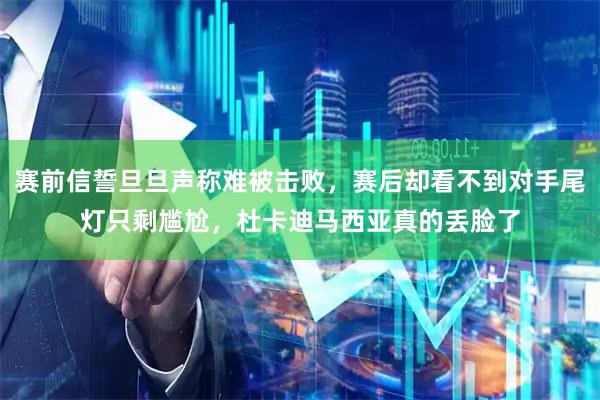 赛前信誓旦旦声称难被击败，赛后却看不到对手尾灯只剩尴尬，杜卡迪马西亚真的丢脸了