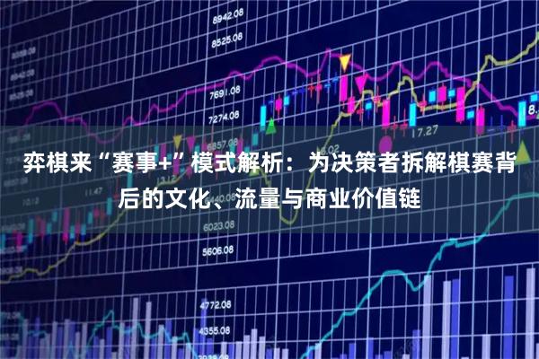 弈棋来“赛事+”模式解析：为决策者拆解棋赛背后的文化、流量与商业价值链