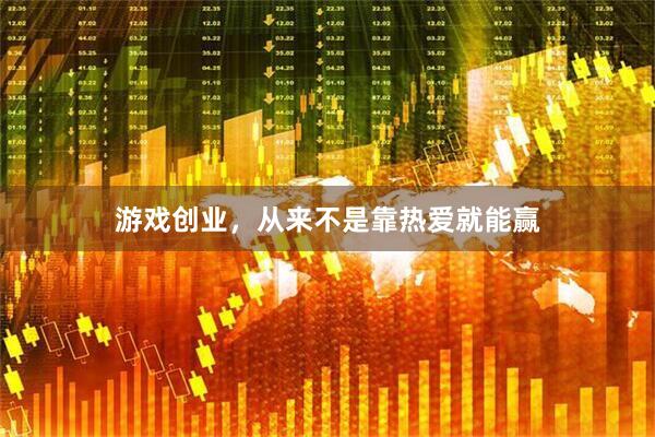 游戏创业，从来不是靠热爱就能赢