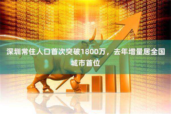 深圳常住人口首次突破1800万，去年增量居全国城市首位