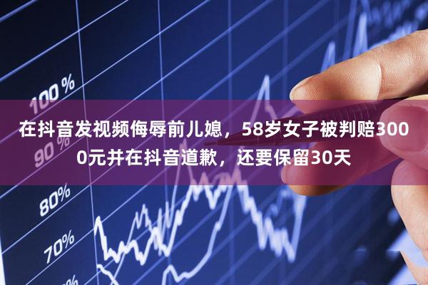 在抖音发视频侮辱前儿媳，58岁女子被判赔3000元并在抖音道歉，还要保留30天