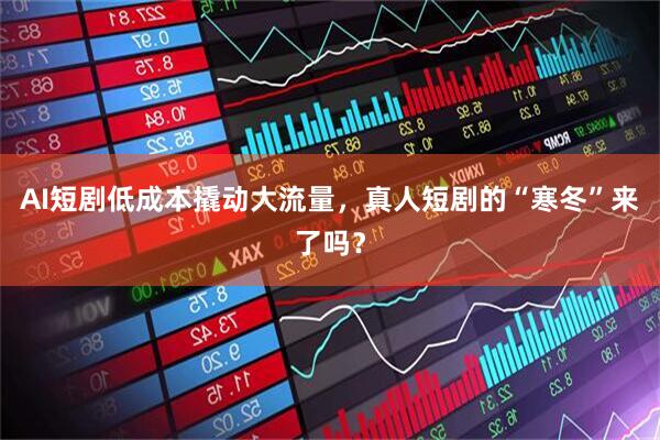 AI短剧低成本撬动大流量，真人短剧的“寒冬”来了吗？