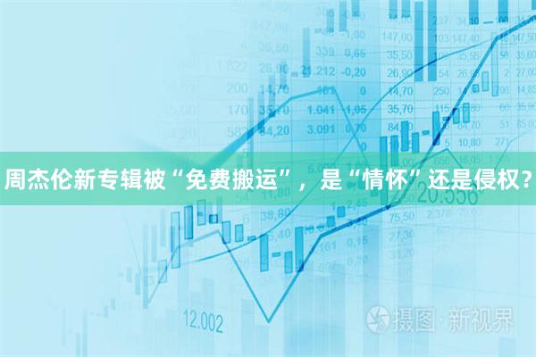 周杰伦新专辑被“免费搬运”，是“情怀”还是侵权？
