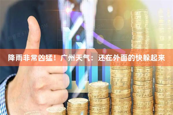降雨非常凶猛！广州天气：还在外面的快躲起来