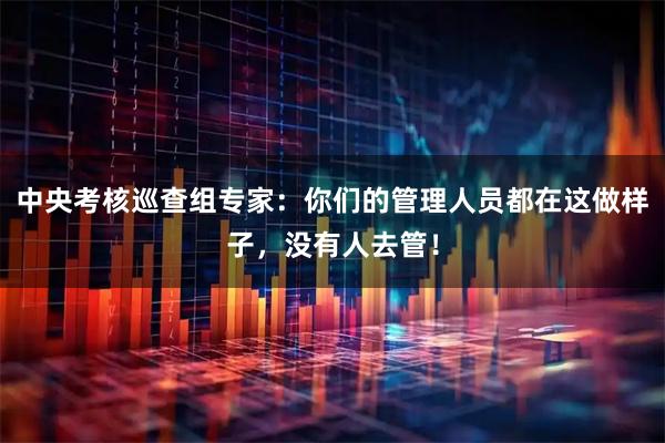 中央考核巡查组专家：你们的管理人员都在这做样子，没有人去管！