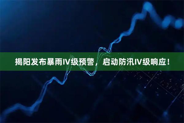 揭阳发布暴雨Ⅳ级预警，启动防汛Ⅳ级响应！