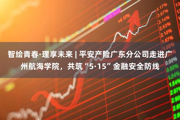 智绘青春·理享未来 | 平安产险广东分公司走进广州航海学院，共筑“5·15”金融安全防线