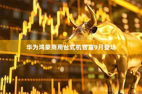 华为鸿蒙商用台式机官宣9月登场