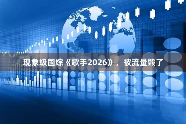 现象级国综《歌手2026》,被流量毁了