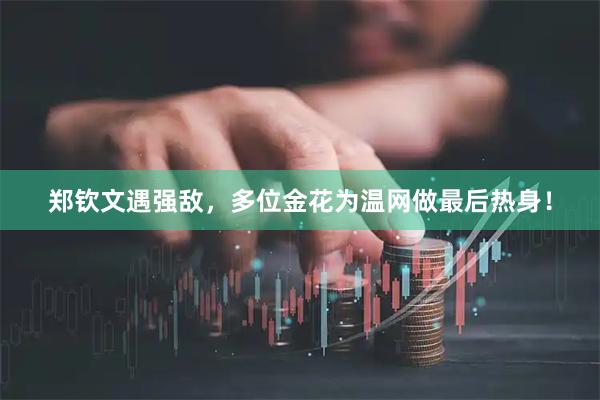 郑钦文遇强敌,多位金花为温网做最后热身!
