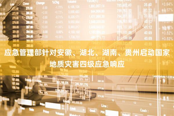 应急管理部针对安徽、湖北、湖南、贵州启动国家地质灾害四级应急响应