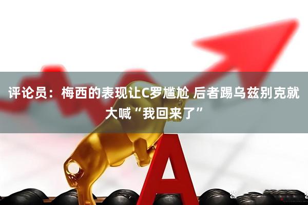 评论员：梅西的表现让C罗尴尬 后者踢乌兹别克就大喊“我回来了”