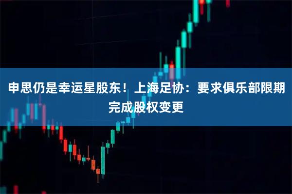 申思仍是幸运星股东！上海足协：要求俱乐部限期完成股权变更