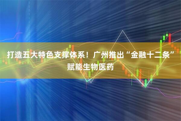 打造五大特色支撑体系！广州推出“金融十二条”赋能生物医药