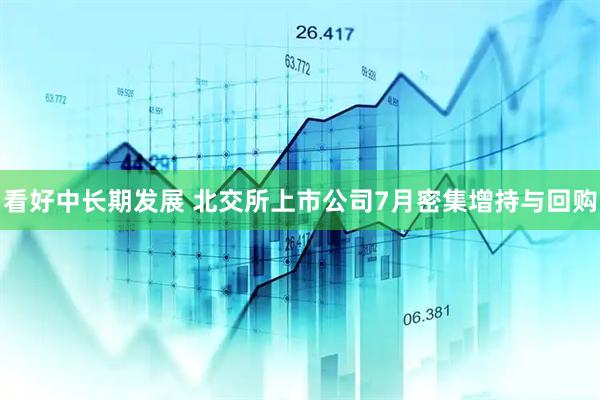 看好中长期发展 北交所上市公司7月密集增持与回购
