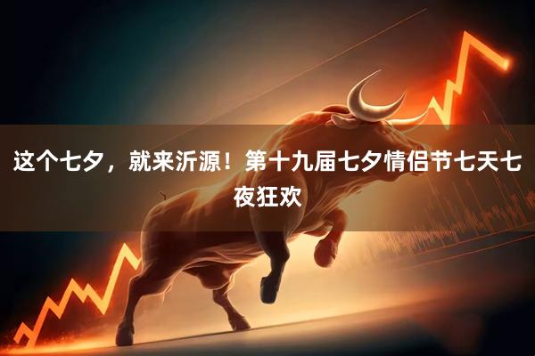 这个七夕，就来沂源！第十九届七夕情侣节七天七夜狂欢