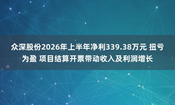 众深股份2026年上半年净利339.38万元 扭亏为盈 项目结算开票带动收入及利润增长
