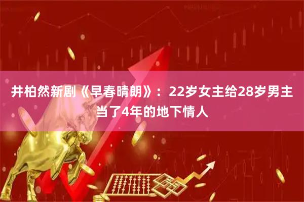 井柏然新剧《早春晴朗》：22岁女主给28岁男主当了4年的地下情人