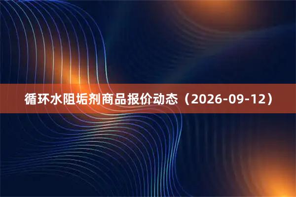 循环水阻垢剂商品报价动态（2026-09-12）