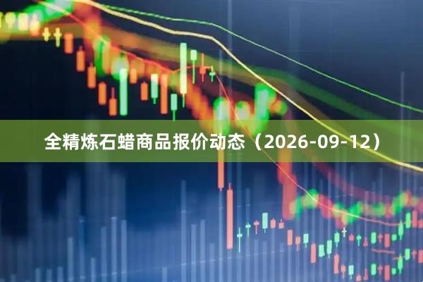全精炼石蜡商品报价动态（2026-09-12）