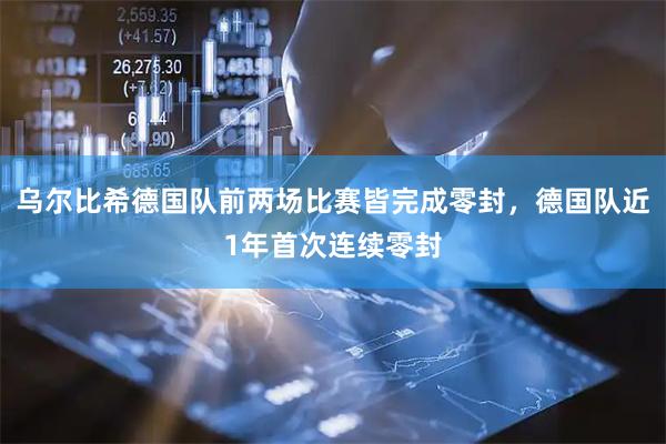 乌尔比希德国队前两场比赛皆完成零封，德国队近1年首次连续零封